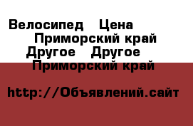 Велосипед › Цена ­ 5 000 - Приморский край Другое » Другое   . Приморский край